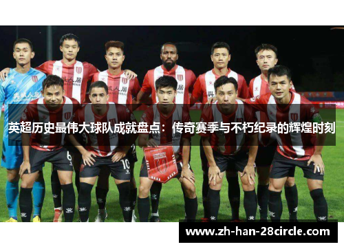 英超历史最伟大球队成就盘点：传奇赛季与不朽纪录的辉煌时刻
