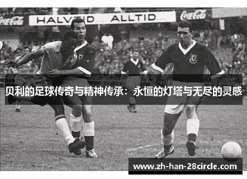 贝利的足球传奇与精神传承：永恒的灯塔与无尽的灵感