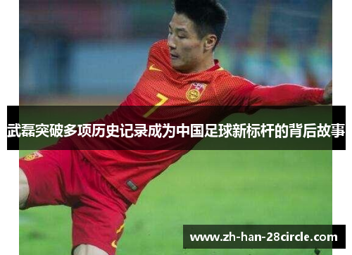 武磊突破多项历史记录成为中国足球新标杆的背后故事