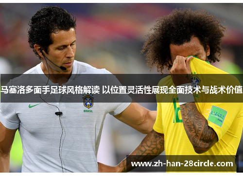 马塞洛多面手足球风格解读 以位置灵活性展现全面技术与战术价值