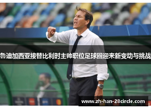 鲁迪加西亚接替比利时主帅职位足球圈迎来新变动与挑战