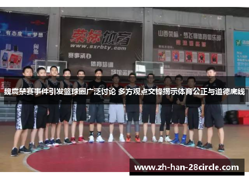 魏震禁赛事件引发篮球圈广泛讨论 多方观点交锋揭示体育公正与道德底线