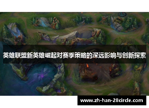英雄联盟新英雄崛起对赛季策略的深远影响与创新探索