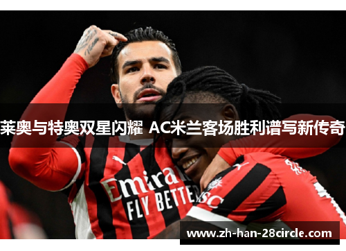莱奥与特奥双星闪耀 AC米兰客场胜利谱写新传奇
