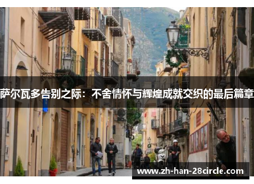 萨尔瓦多告别之际：不舍情怀与辉煌成就交织的最后篇章