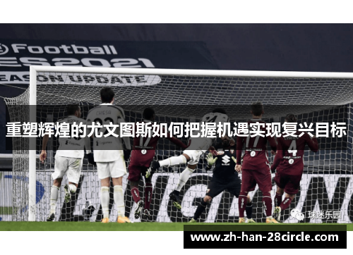 重塑辉煌的尤文图斯如何把握机遇实现复兴目标