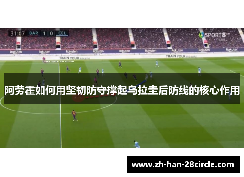 阿劳霍如何用坚韧防守撑起乌拉圭后防线的核心作用