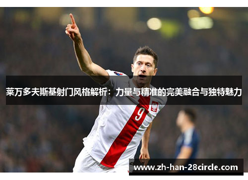 莱万多夫斯基射门风格解析：力量与精准的完美融合与独特魅力