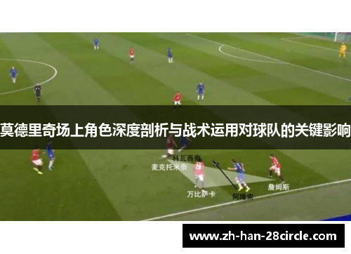 莫德里奇场上角色深度剖析与战术运用对球队的关键影响