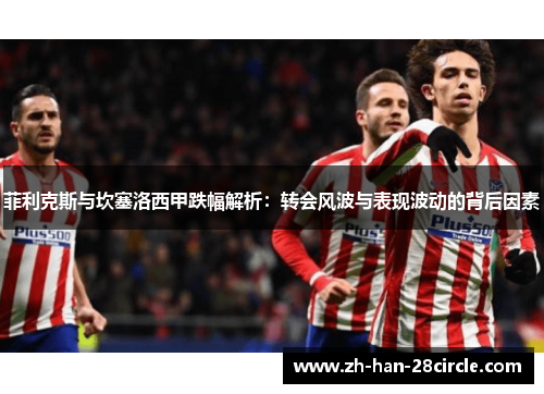 菲利克斯与坎塞洛西甲跌幅解析：转会风波与表现波动的背后因素