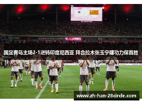 国足青岛主场2-1逆转印度尼西亚 拜合拉木张玉宁建功力保首胜