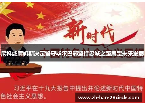 尼科威廉姆斯决定留守毕尔巴鄂坚持忠诚之路展望未来发展