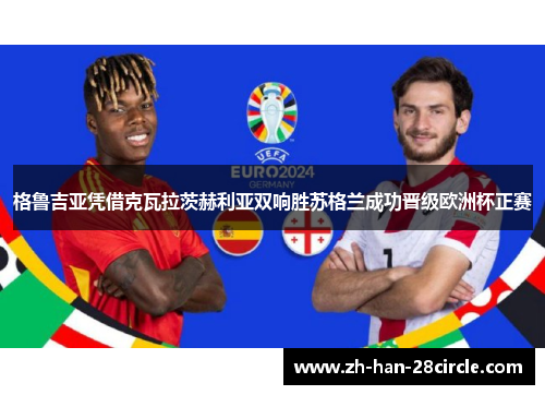 格鲁吉亚凭借克瓦拉茨赫利亚双响胜苏格兰成功晋级欧洲杯正赛