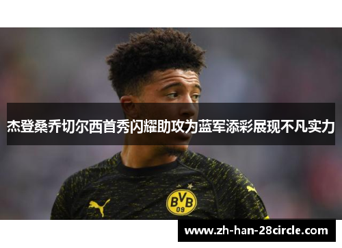 杰登桑乔切尔西首秀闪耀助攻为蓝军添彩展现不凡实力