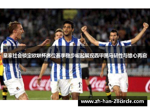 皇家社会锁定欧联杯席位赛季稳步崛起展现西甲黑马韧性与雄心再启