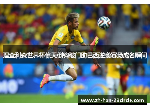 理查利森世界杯惊天倒钩破门助巴西逆袭赛场成名瞬间