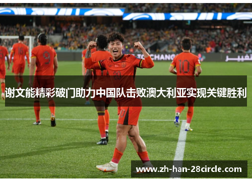 谢文能精彩破门助力中国队击败澳大利亚实现关键胜利